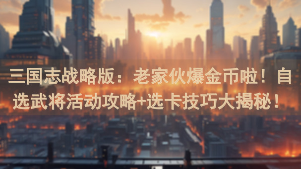 三国志战略版：老家伙爆金币啦！自选武将活动攻略+选卡技巧大揭秘！