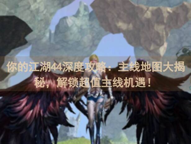 你的江湖44深度攻略：主线地图大揭秘，解锁超值主线机遇！