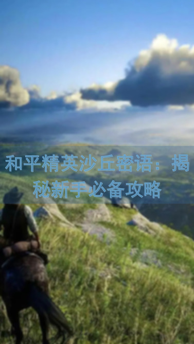 和平精英沙丘密语：揭秘新手必备攻略