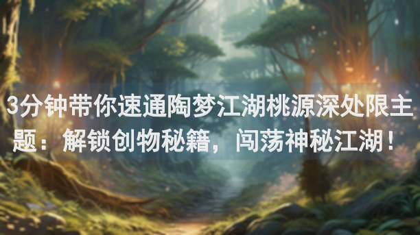 3分钟带你速通陶梦江湖桃源深处限主题：解锁创物秘籍，闯荡神秘江湖！