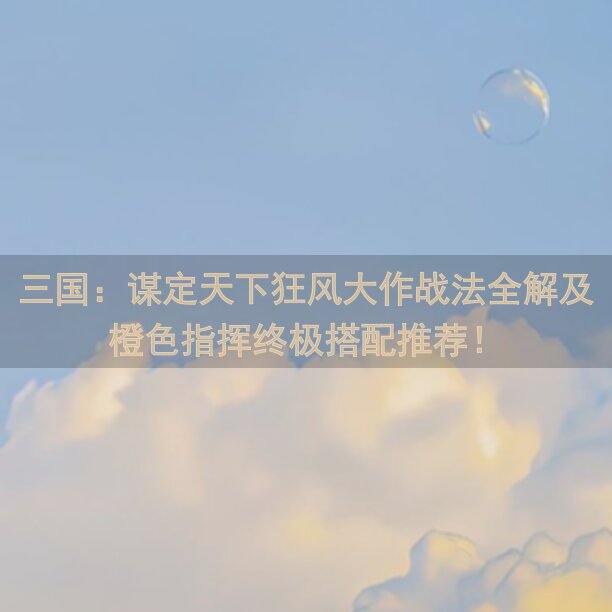 三国：谋定天下狂风大作战法全解及橙色指挥终极搭配推荐！