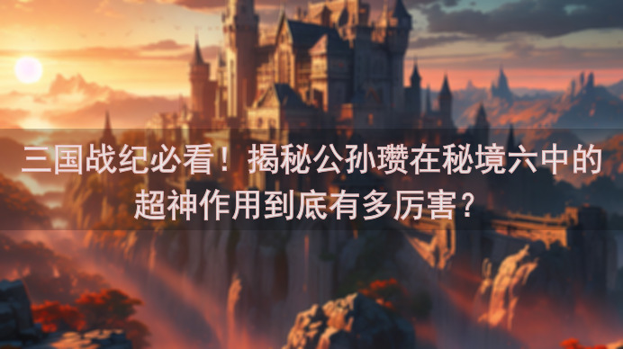 三国战纪必看！揭秘公孙瓒在秘境六中的超神作用到底有多厉害？