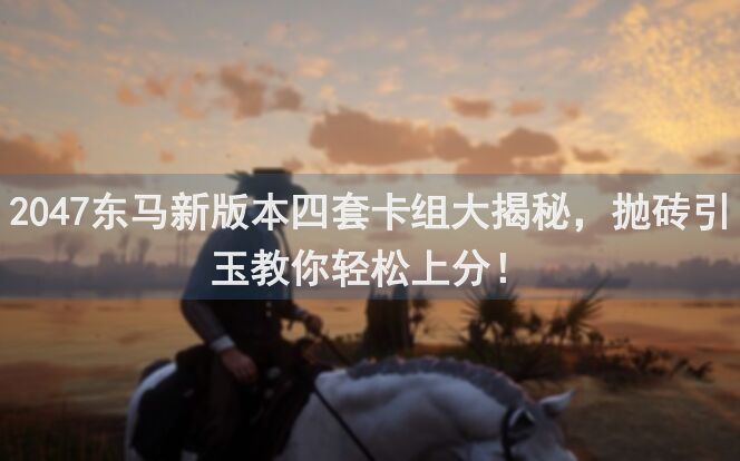 2047东马新版本四套卡组大揭秘，抛砖引玉教你轻松上分！