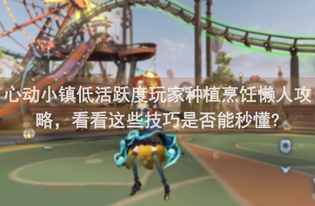 心动小镇低活跃度玩家种植烹饪懒人攻略，看看这些技巧是否能秒懂?