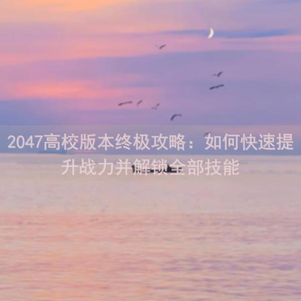 2047高校版本终极攻略：如何快速提升战力并解锁全部技能