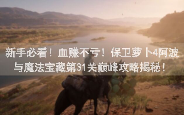 新手必看！血赚不亏！保卫萝卜4阿波与魔法宝藏第31关巅峰攻略揭秘！