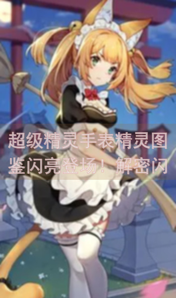 超级精灵手表精灵图鉴闪亮登场！解密闪光烟雾精灵攻略，让你轻松上手成高手！