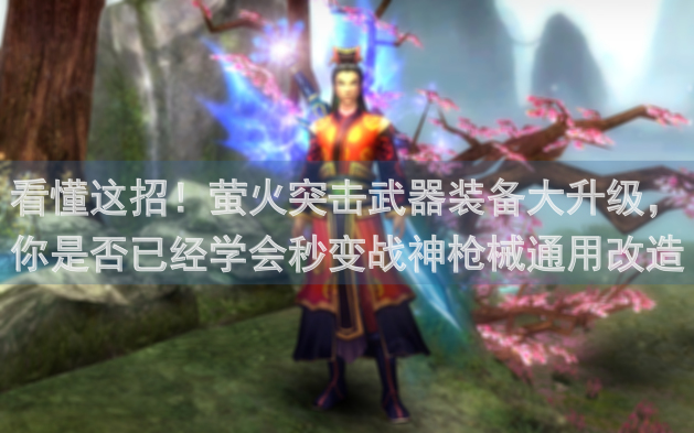 看懂这招！萤火突击武器装备大升级，你是否已经学会秒变战神枪械通用改造攻略