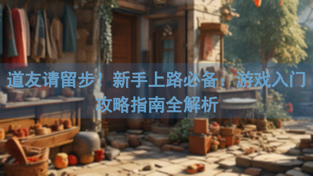 道友请留步！新手上路必备：游戏入门攻略指南全解析