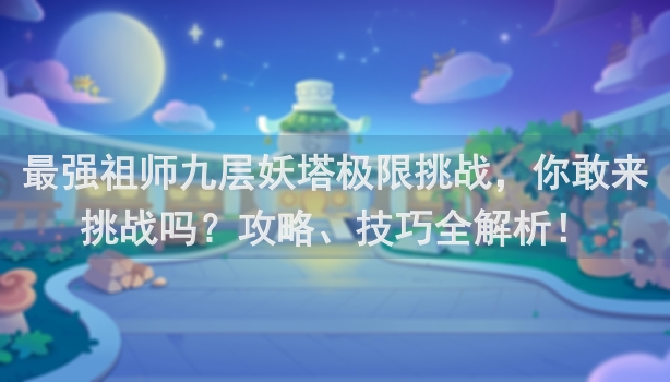 最强祖师九层妖塔极限挑战，你敢来挑战吗？攻略、技巧全解析！