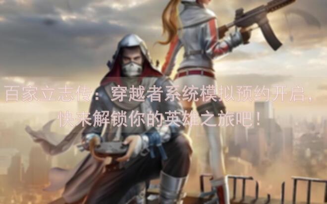 百家立志传：穿越者系统模拟预约开启，快来解锁你的英雄之旅吧！