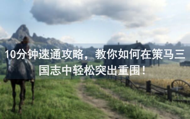 10分钟速通攻略，教你如何在策马三国志中轻松突出重围！