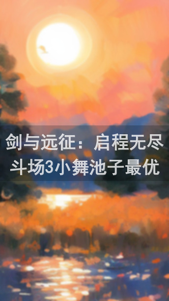 剑与远征：启程无尽斗场3小舞池子最优阵容揭秘，大神必看攻略帮你突破极限！