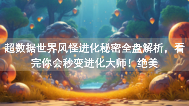 超数据世界风怪进化秘密全盘解析，看完你会秒变进化大师！绝美