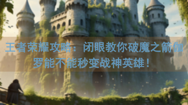 王者荣耀攻略：闭眼教你破魔之箭伽罗能不能秒变战神英雄！