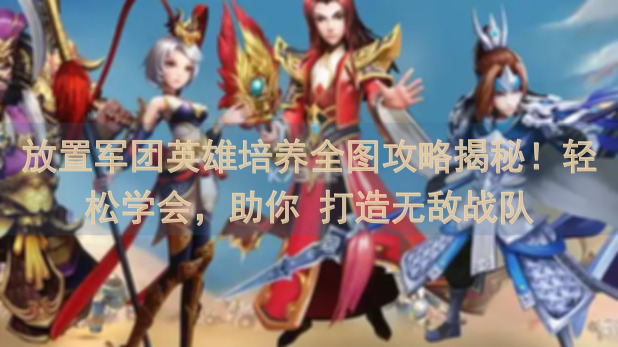 放置军团英雄培养全图攻略揭秘！轻松学会，助你 打造无敌战队