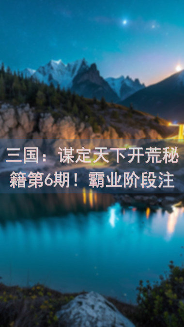 三国：谋定天下开荒秘籍第6期！霸业阶段注意事项揭秘