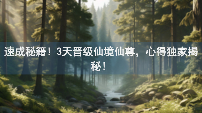 速成秘籍！3天晋级仙境仙尊，心得独家揭秘！