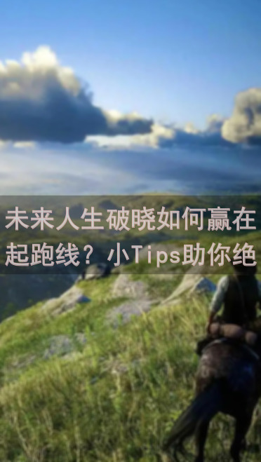未来人生破晓如何赢在起跑线？小Tips助你绝了！