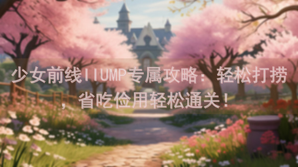 少女前线IIUMP专属攻略：轻松打捞，省吃俭用轻松通关！