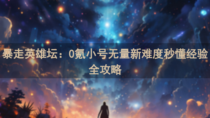 暴走英雄坛：0氪小号无量新难度秒懂经验全攻略