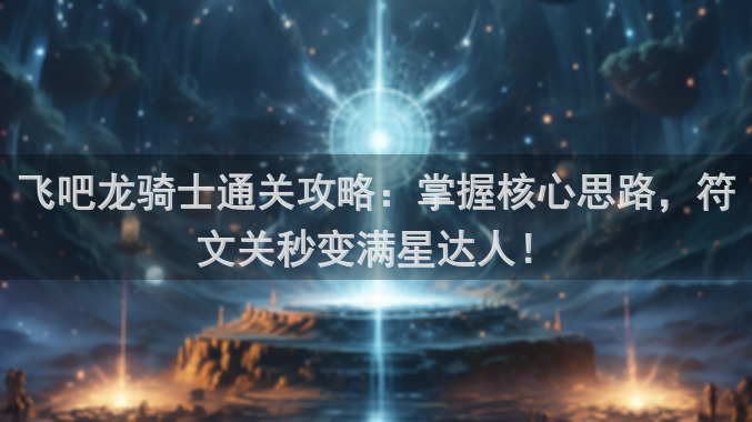 飞吧龙骑士通关攻略：掌握核心思路，符文关秒变满星达人！